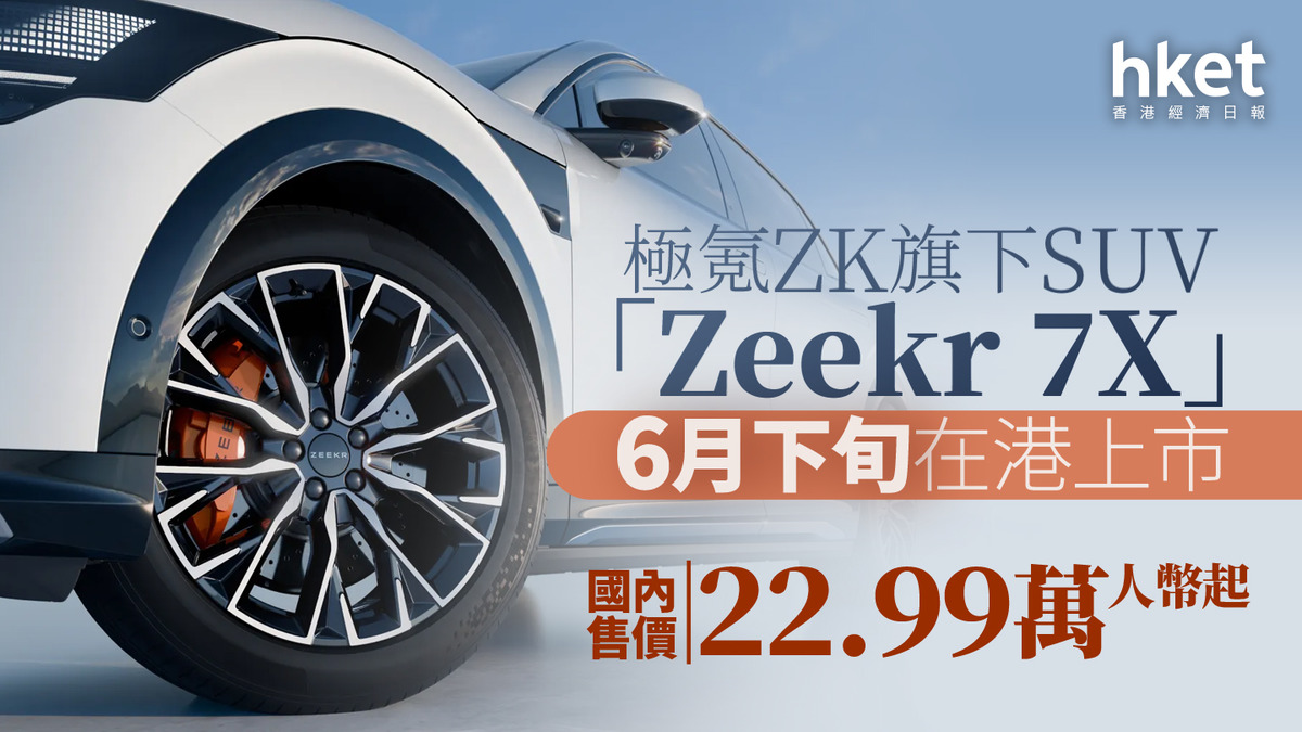 電動車｜極氪ZK旗下SUV「Zeekr 7X」6月下旬在港上市國內售價22.99萬人幣起