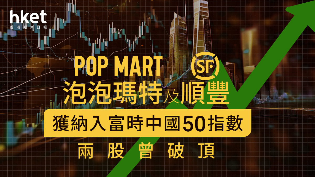 指數季檢｜泡泡瑪特及順豐獲納入富時中國50指數兩股曾破頂惟泡泡瑪特倒跌1%