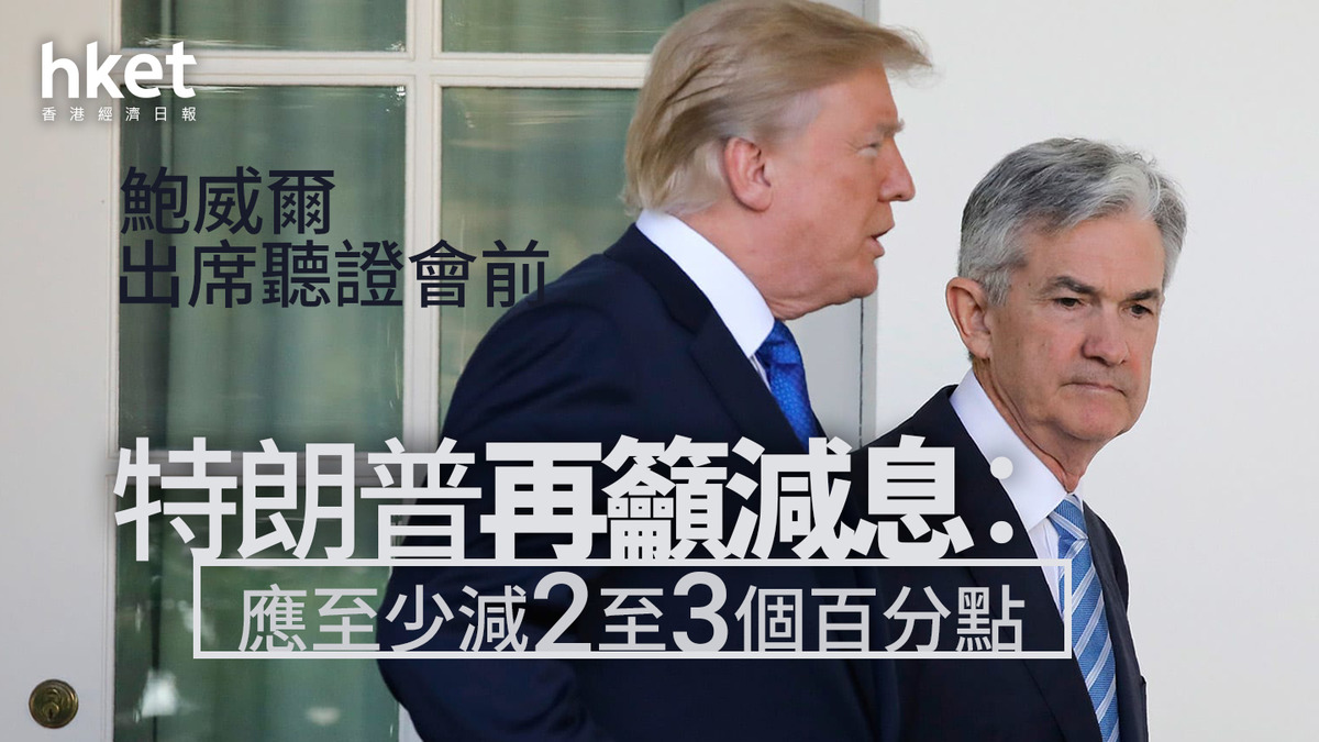 美國減息｜儲局主席鮑威爾出席聽證會前特朗普再籲減息：應至少減2至3個百分點
