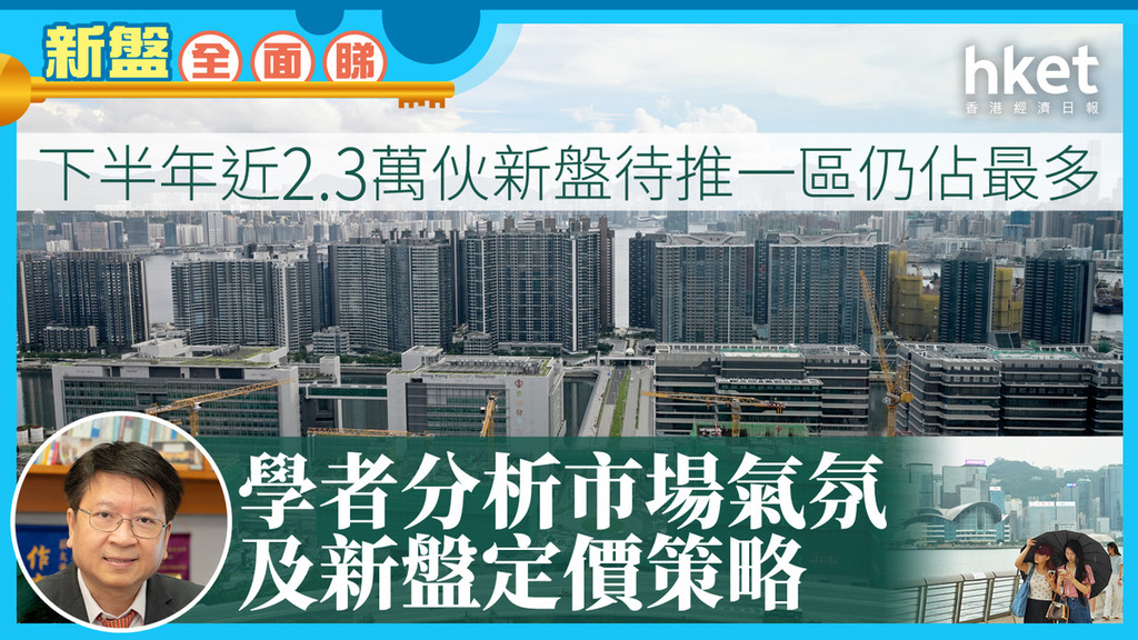 新盤全面睇｜下半年近2.3萬伙新盤待推一區仍佔最多  學者分析定價策略