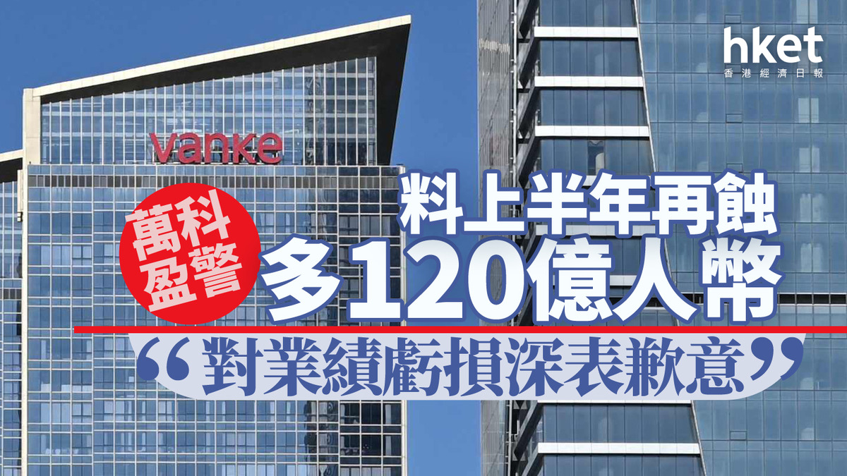 內房危機｜萬科盈警料上半年再蝕最多120億人幣「對業績虧損深表歉意」