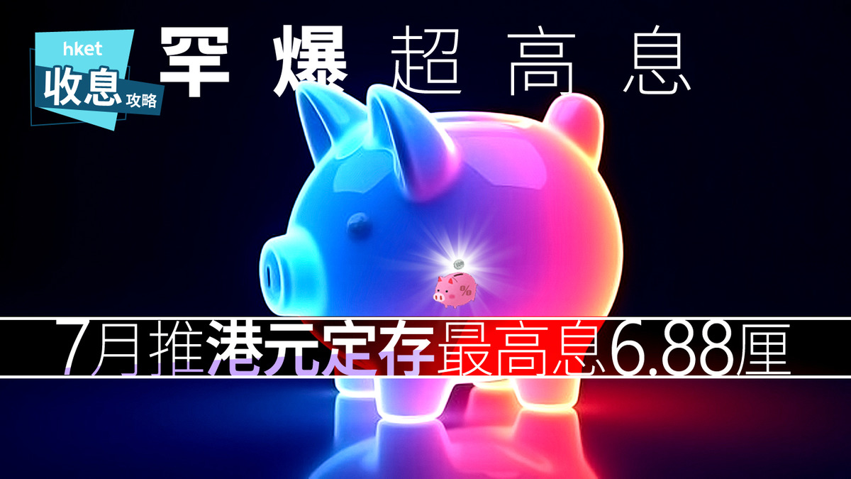 港元定存｜7月新推港元定存最高息6.88厘加息小高潮大爆發