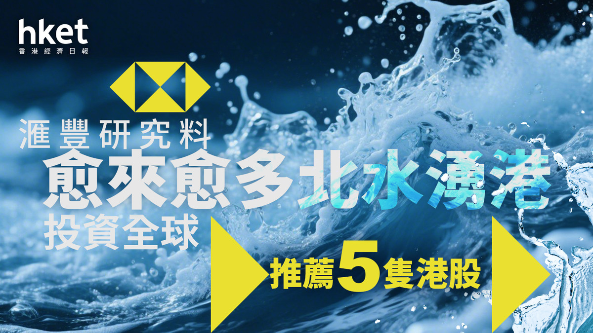 大行報告｜滙豐研究料愈來愈多北水湧港投資全球推薦5隻港股