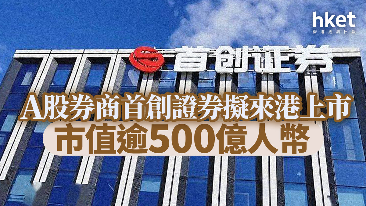 新股IPO｜A股券商首創證券擬來港上市市值逾500億人幣