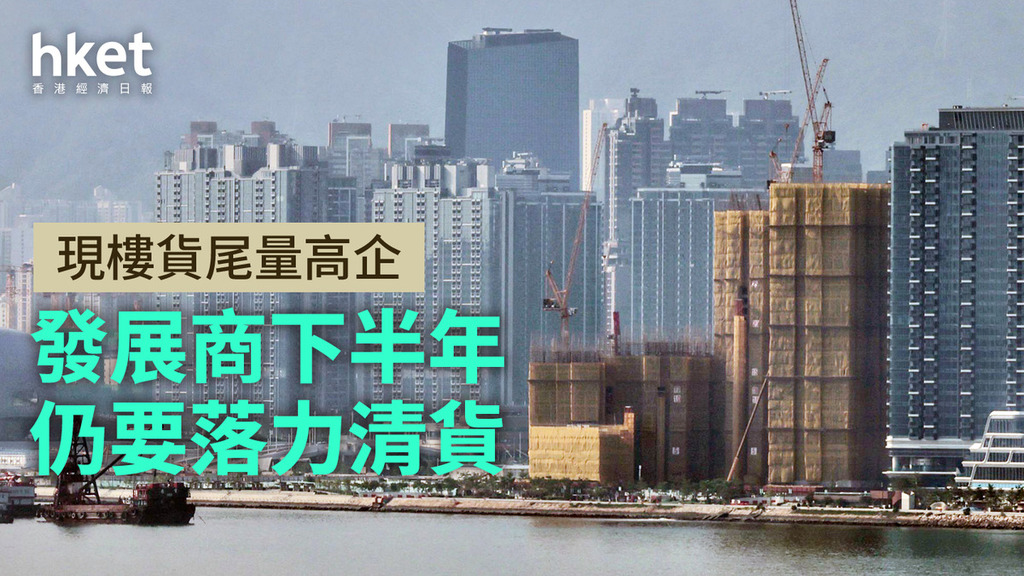 分析｜現樓貨尾量高企  發展商下半年仍要落力清貨