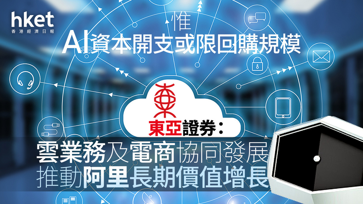 9988大行報告｜東亞證券：雲業務及電商協同發展推動阿里巴巴長期價值增長惟AI資本開支或限回購規模