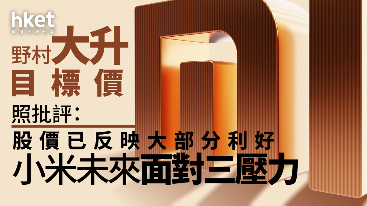1810大行報告｜小米逾160億成交跌4%創一個月低遭野村降級：股價已反映大部分利好、將面對三壓力