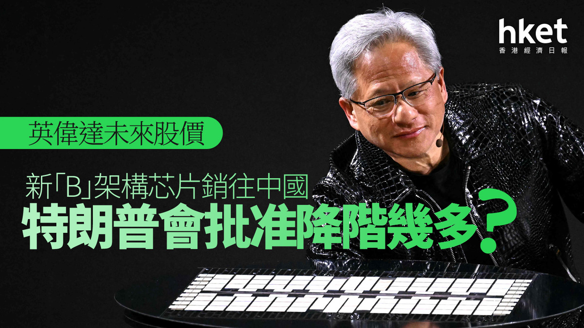 分析｜英偉達未來股價新「B」架構芯片銷往中國特朗普會批准降階幾多？