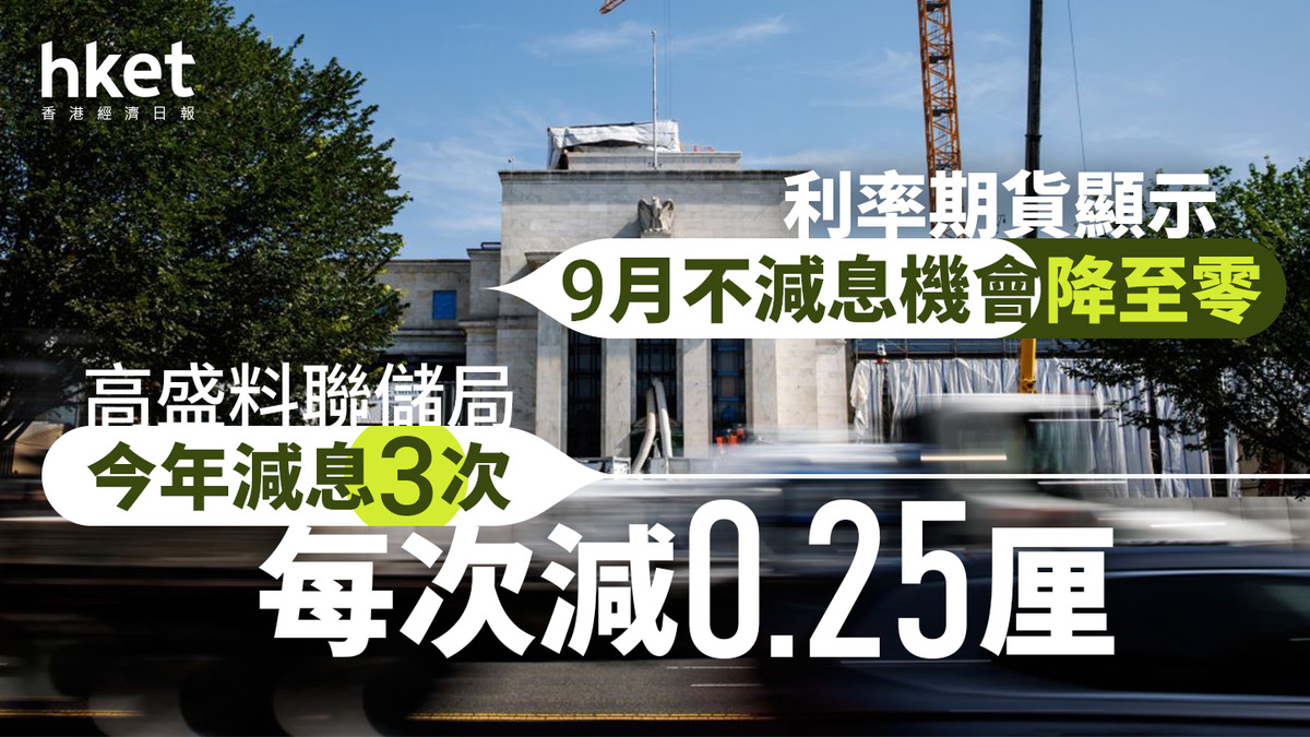 美國減息｜高盛料聯儲局今年減息3次、每次減0.25厘利率期貨顯示9月不減息機會降至零