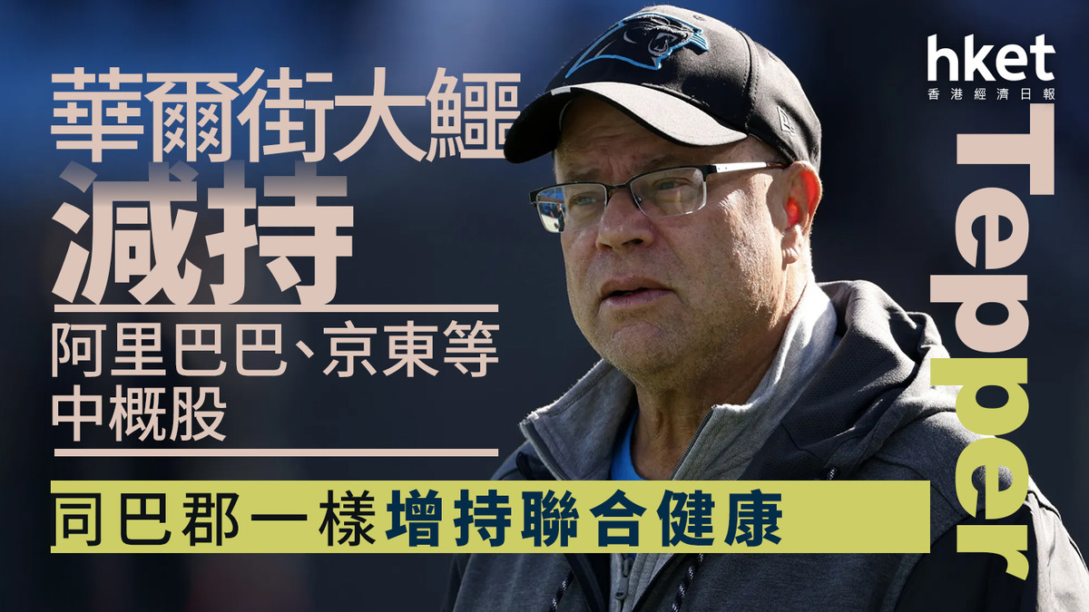 美股焦點｜華爾街大鱷Tepper減持阿里巴巴、京東等中概股同巴郡一樣增持聯合健康