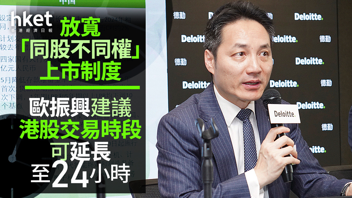 港股改革｜德勤歐振興建議港股交易時段可延長至24小時放寬「同股不同權」上市制度