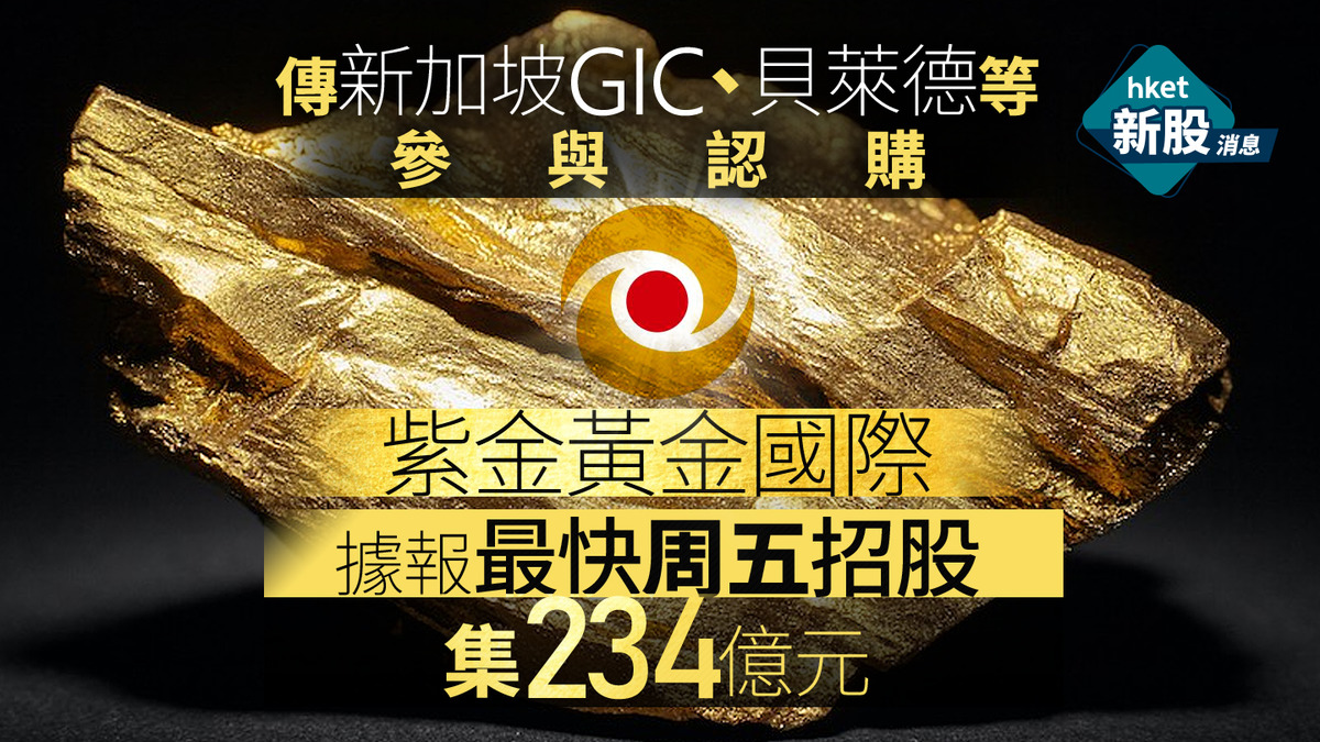 新股IPO｜紫金黃金國際據報最快周五招股、集資234億元傳新加坡GIC、貝萊德等參與認購