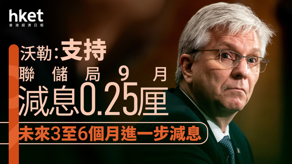 儲局官員｜沃勒：支持聯儲局9月減息0.25厘　未來3至6個月進一步減息