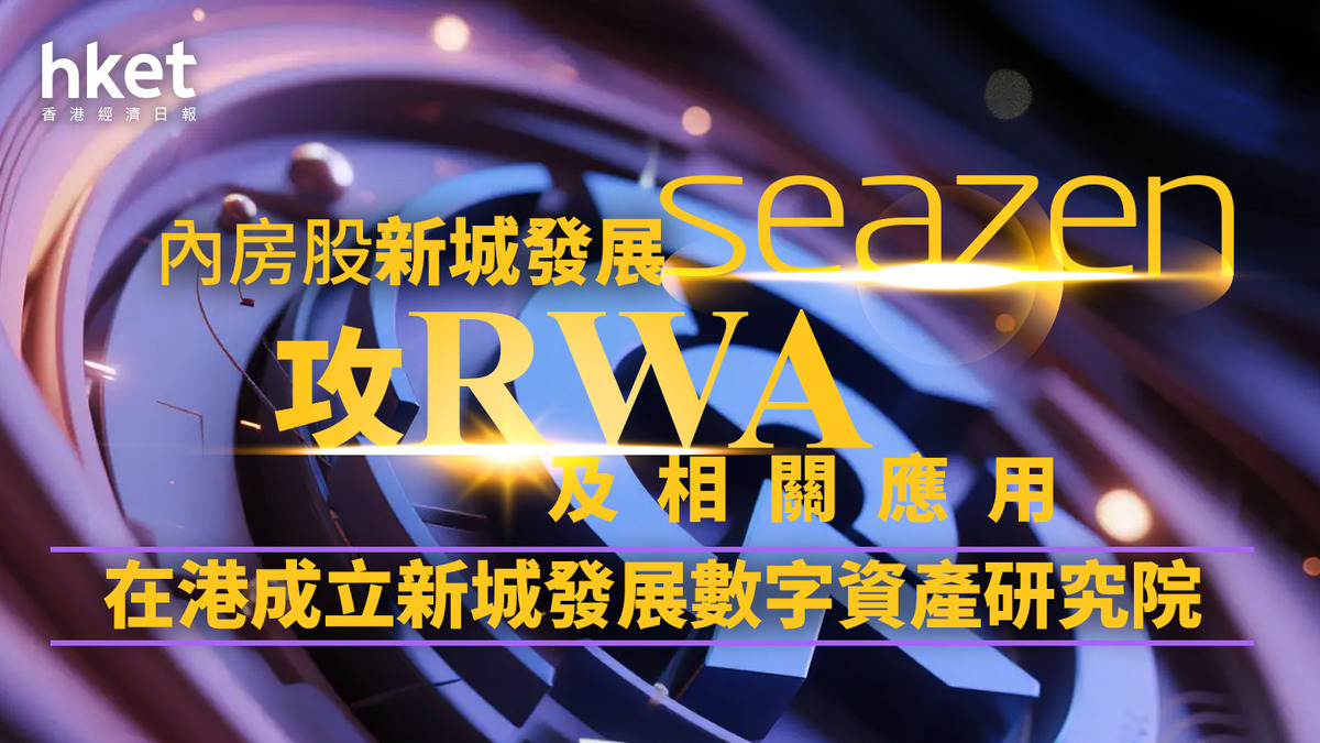 Web3狂潮｜內房股新城發展攻RWA及相關應用在港成立新城發展數字資產研究院