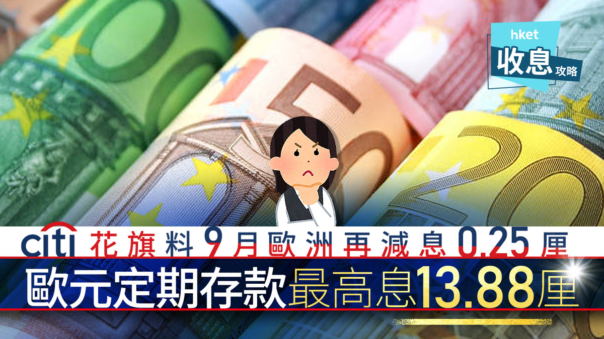 歐元定存｜歐元定存最高息13.88厘花旗料9月歐央行恢復減息0.25厘