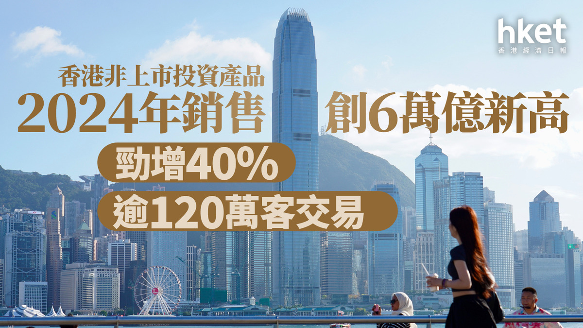 資產管理｜香港非上市投資產品2024年銷售創6萬億新高勁增40% 逾120萬客交易