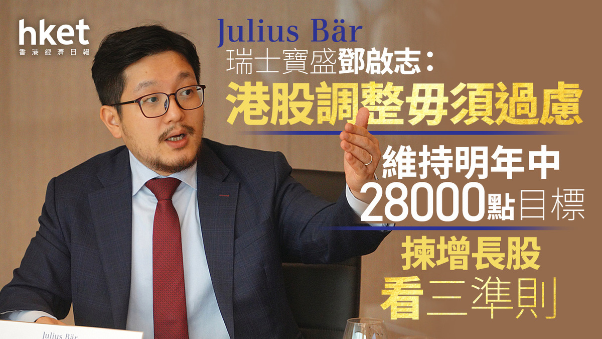 大行看法｜瑞士寶盛鄧啟志：港股調整毋須過慮維持明年中28000點目標揀增長股看三準則