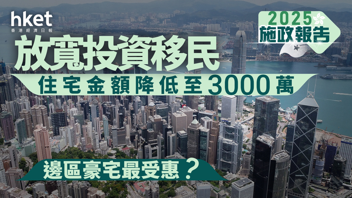 施政報告2025｜放寬投資移民住宅金額降低至3000萬邊區豪宅最受惠？