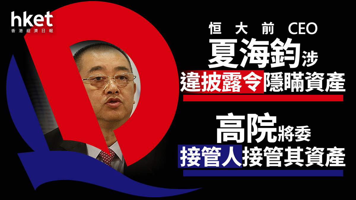 恒大危機|高院將委接管人接管恒大前CEO夏海鈞資產 夏涉違披露令隱瞞資產