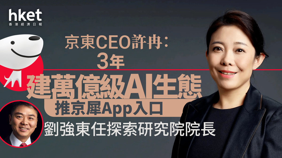 AI大戰｜京東曾升7% CEO許冉：3年建萬億級AI生態、推京犀App入口 劉強東任探索研究院院長