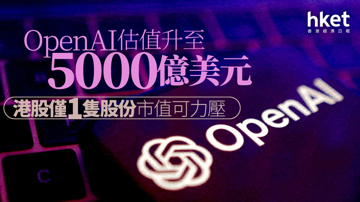 AI狂潮｜OpenAI估值升至5000億美元　港股僅1隻股份市值可力壓