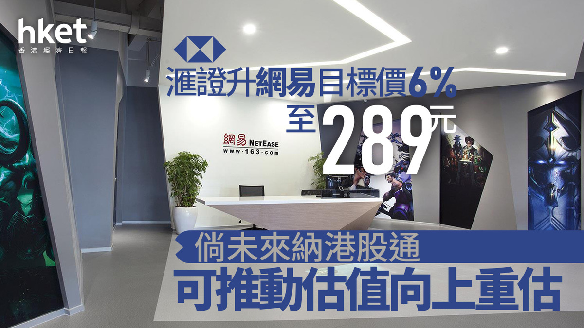 9999大行報告｜滙證升網易目標價6%至289元倘未來納港股通、可推動估值向上重估