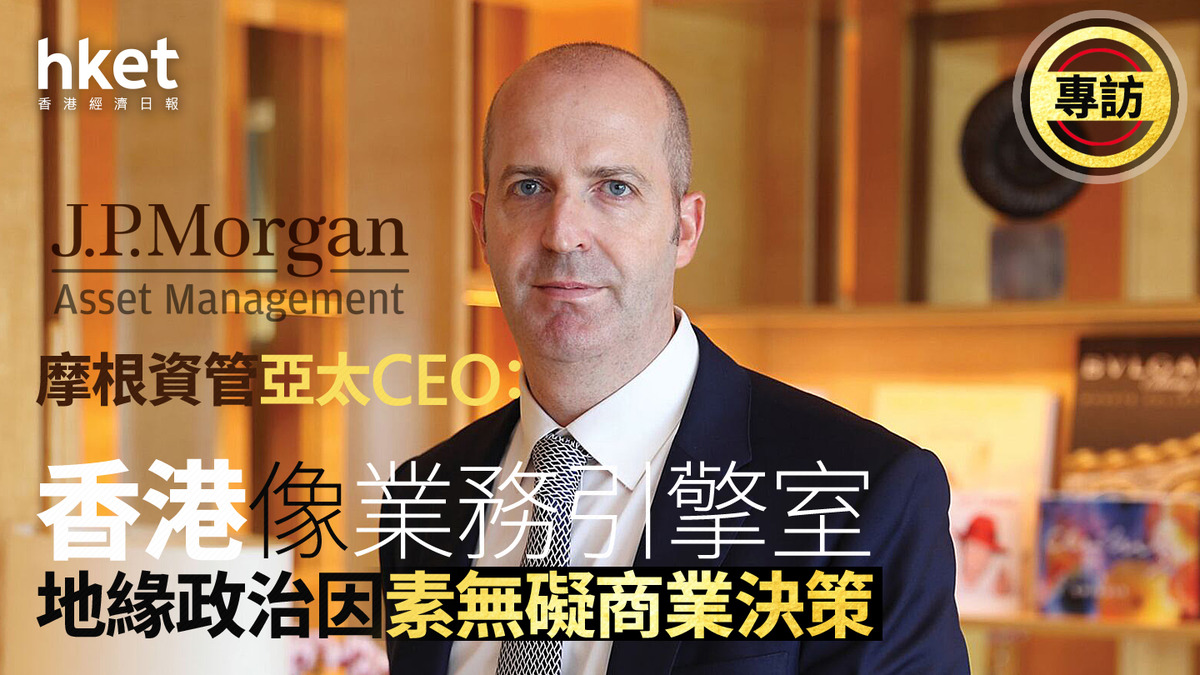 金融中心｜專訪摩根資管亞太CEO：香港像業務引擎室地緣政治因素無礙商業決策
