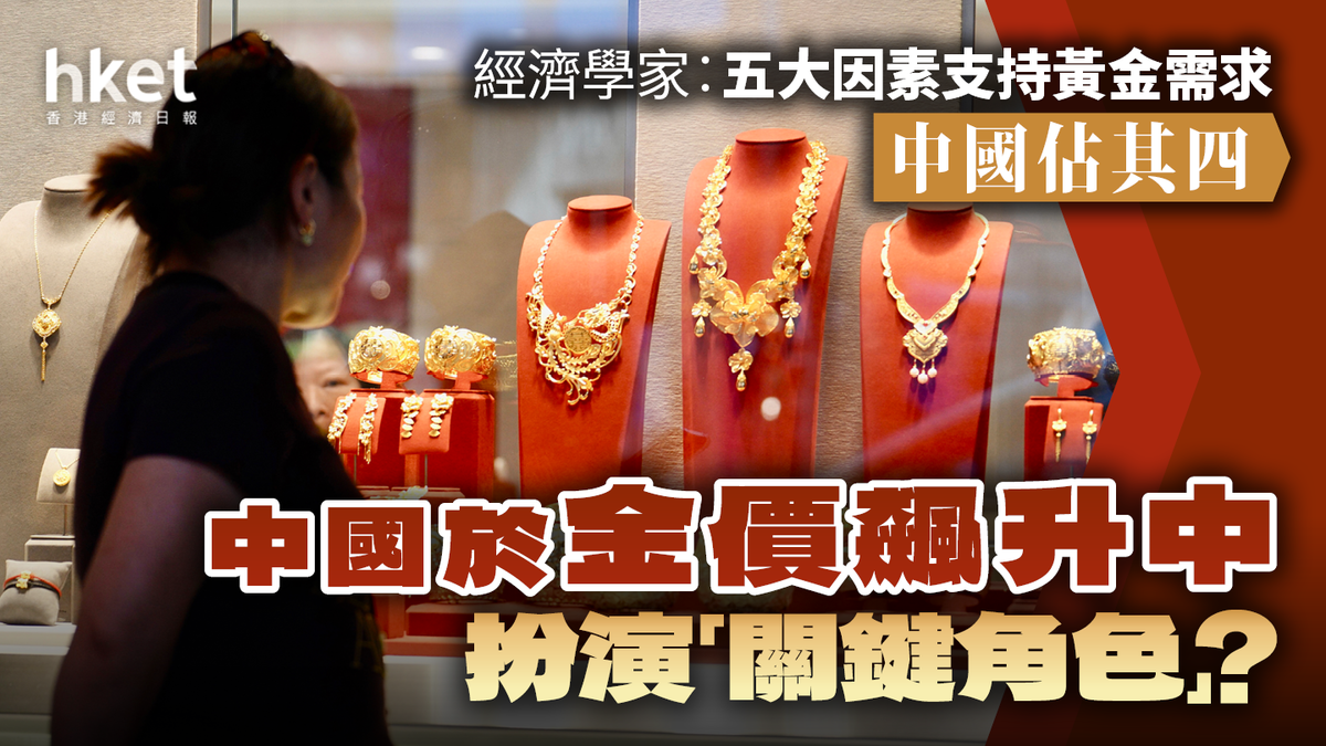 中國於金價飆升中扮演「關鍵角色」？經濟學家︰五大因素支持黃金需求中國佔其四