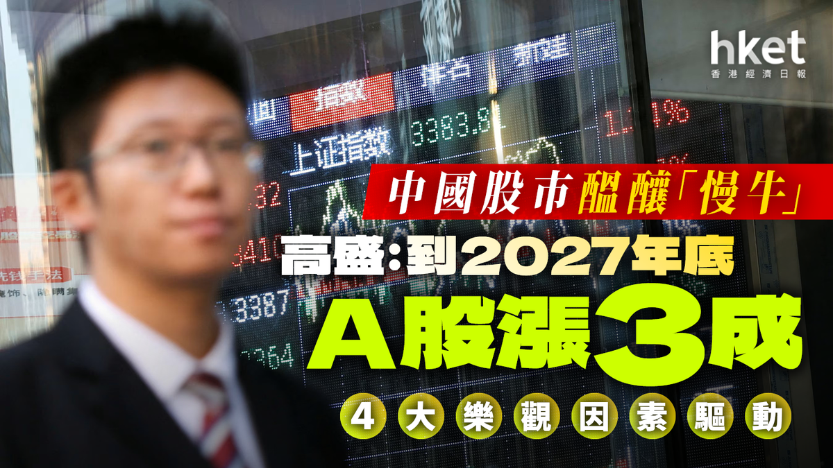 高盛︰A股到2027年底漲3成中國股市醞釀「慢牛」 4大樂觀因素驅動