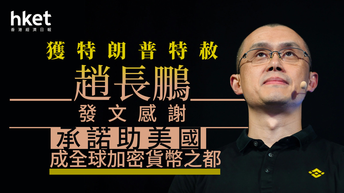 加密貨幣｜幣安創始人趙長鵬獲特朗普特赦趙長鵬發文感謝、承諾助美國成全球加密貨幣之都