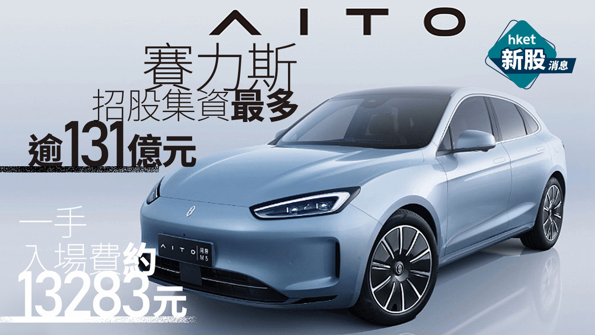 新股IPO|賽力斯9927招股集資最多逾131億元、入場費13282.6元 夥華為製「問界」、A股水位幾多?