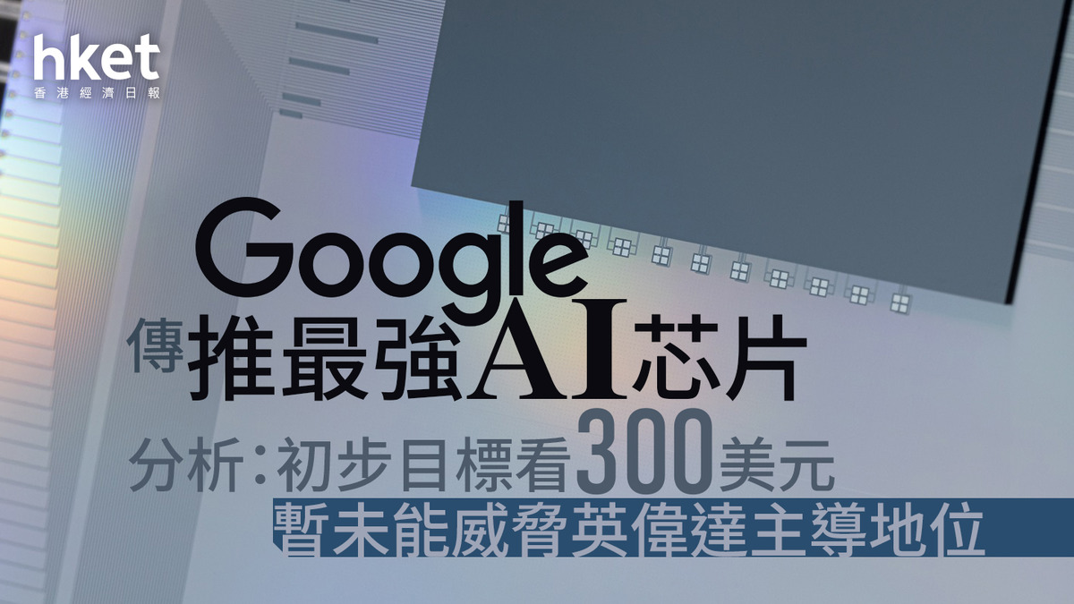 GOOG｜Google傳推最強AI芯片分析：利好股價初步目標看300美元但暫未能威脅英偉達主導地位