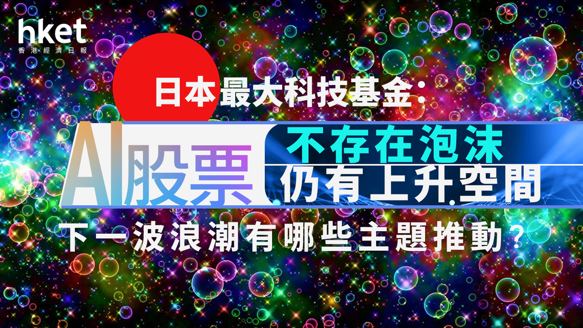AI大戰｜日本最大科技基金：AI股票不存在泡沫、仍有上升空間下一波浪潮有哪些主題推動？
