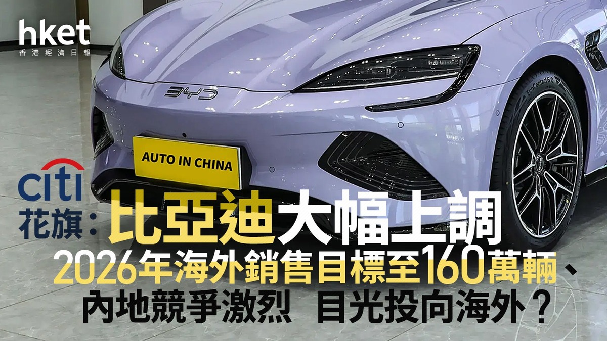 1211｜花旗：比亞迪大幅上調2026年海外銷售目標至160萬輛、内地競爭激烈目光投向海外？
