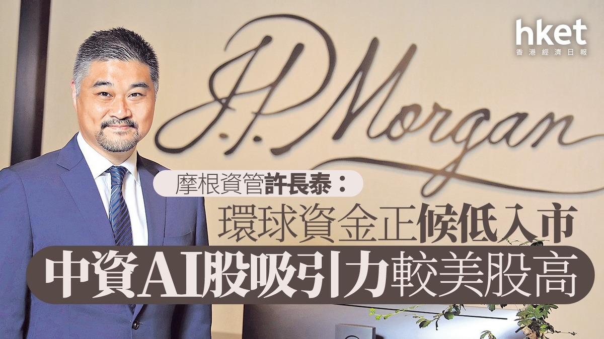 大行看法｜摩根資管許長泰： 環球資金正候低入市中資AI股吸引力較美股高