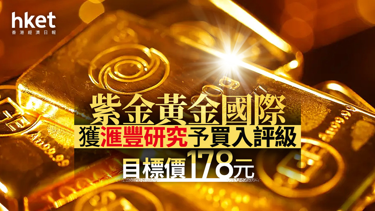 2259大行報告｜紫金黃金國際獲滙豐研究予買入評級目標價178元滙證料產金量將較今年增3成