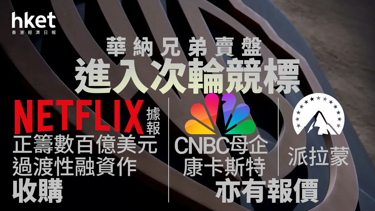 天價收購｜華納兄弟賣盤進入次輪競標Netflix據報正籌數百億美元過渡性融資作收購CNBC母企康卡斯特、派拉蒙亦有報價