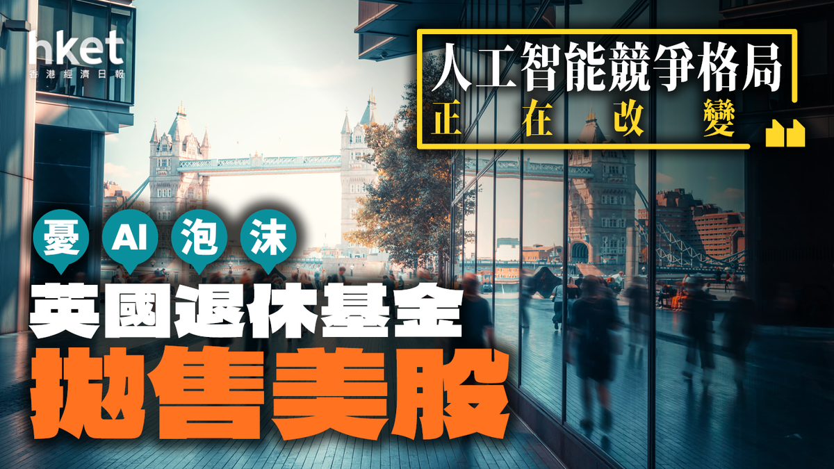 英國退休基金紛紛拋售美股憂AI泡沫︰「人工智能競爭格局正在改變」