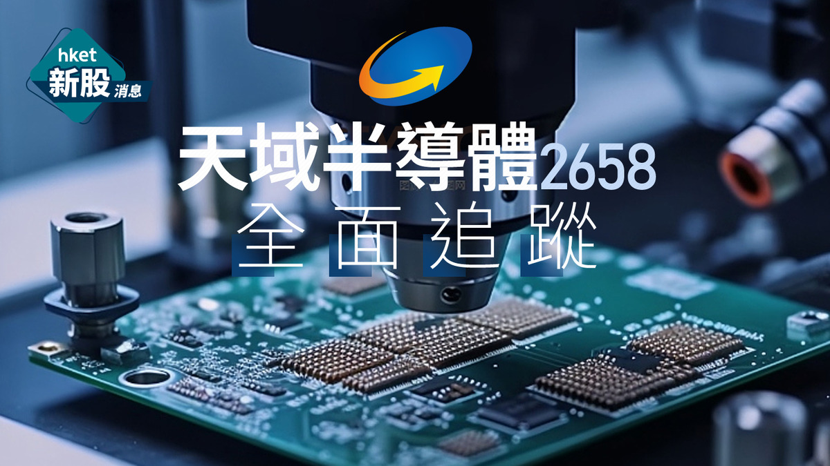 新股IPO|天域半導體2658首掛潛水近35%、一手蝕875元 超購59.63倍、一手中籤率10%