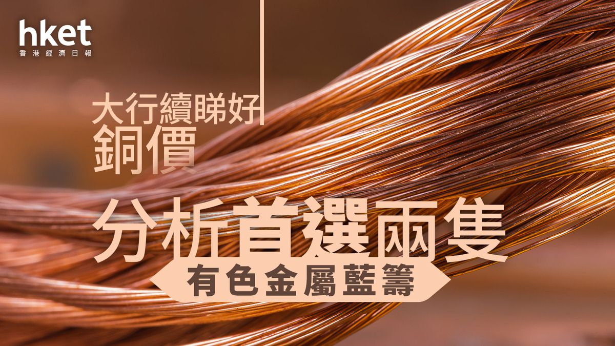 銅價破頂｜銅價屢創新高江西銅升逾5%、有色金屬股受捧大行續睇好銅價分析首選兩隻有色金屬藍籌