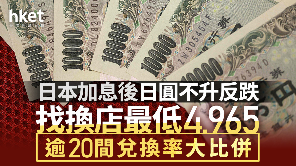 日元兌港元｜日本加息後日圓不升反跌找換店最低4.965 逾20間兌換率大比併