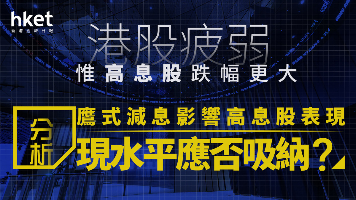 高息股分析｜港股疲弱失守一百天線惟高息股跌幅更大分析：鷹式減息影響高息股表現、現水平應否吸納？