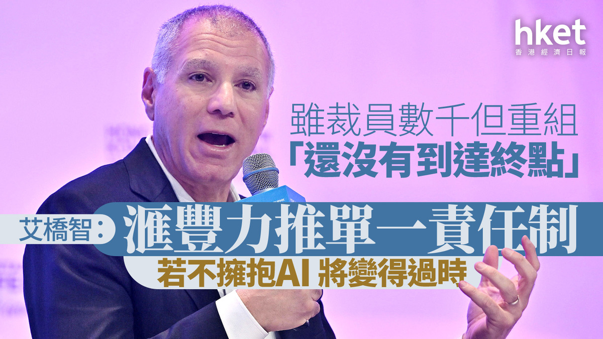 HSBC｜艾橋智：滙豐力推單一責任制雖裁員數千但重組「還沒有到達終點」 若不擁抱AI將變得過時