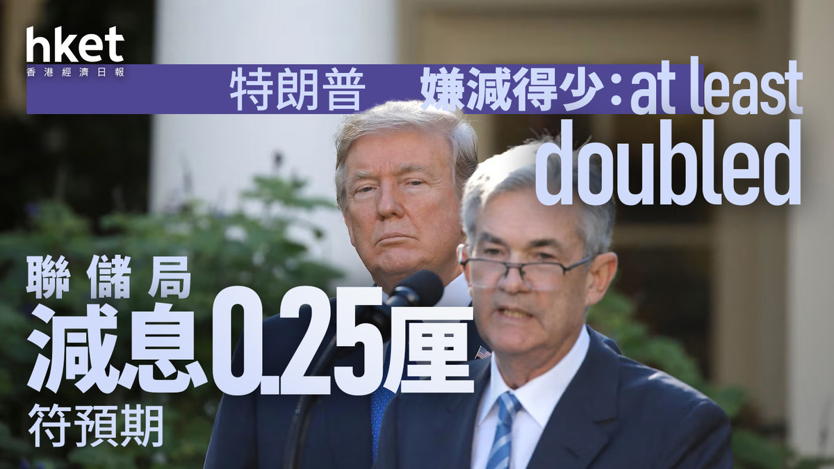 美國減息｜聯儲局減息0.25厘符預期特朗普嫌減得少：at least doubled