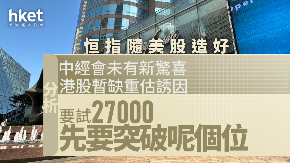 港股分析｜恒指隨美股造好升逾300點分析：中經會未有新驚喜港股暫缺重估誘因、要試二萬七先要突破呢個位