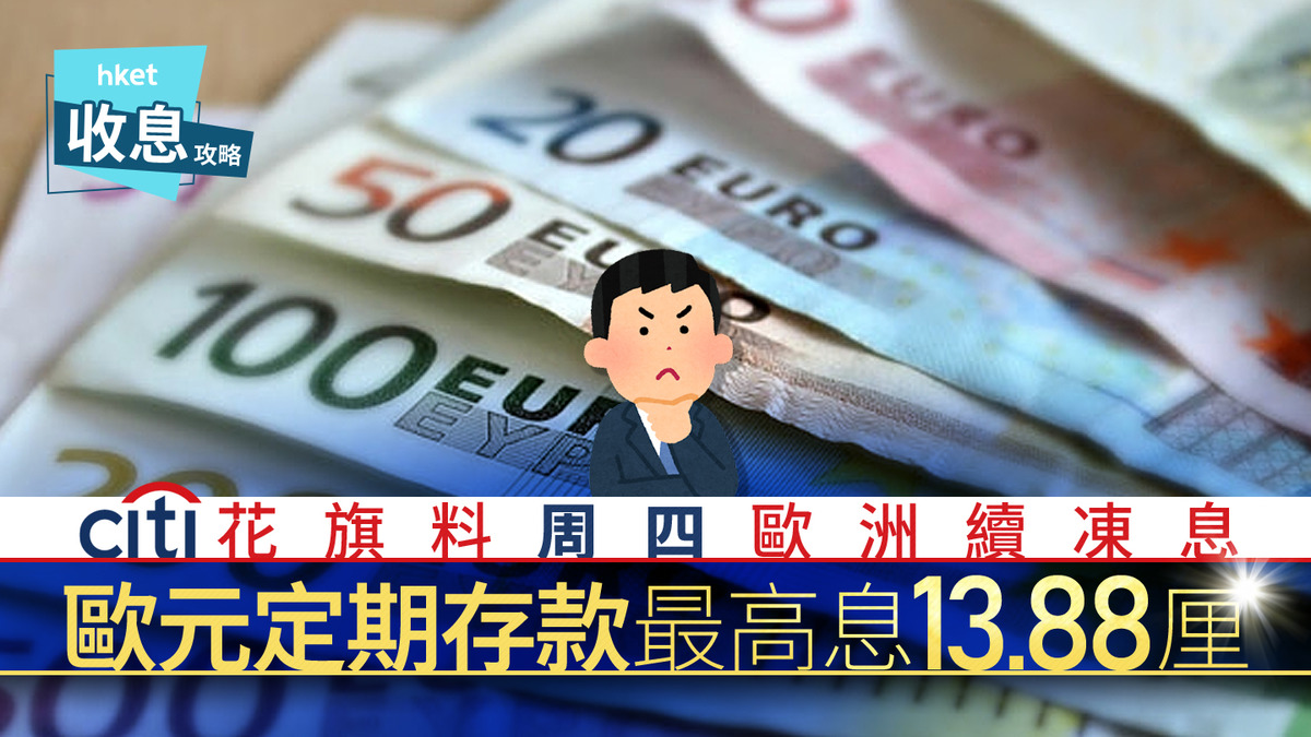 歐元定存｜歐元定存息最高13.88厘倒數花旗料歐央行減息周期已告終