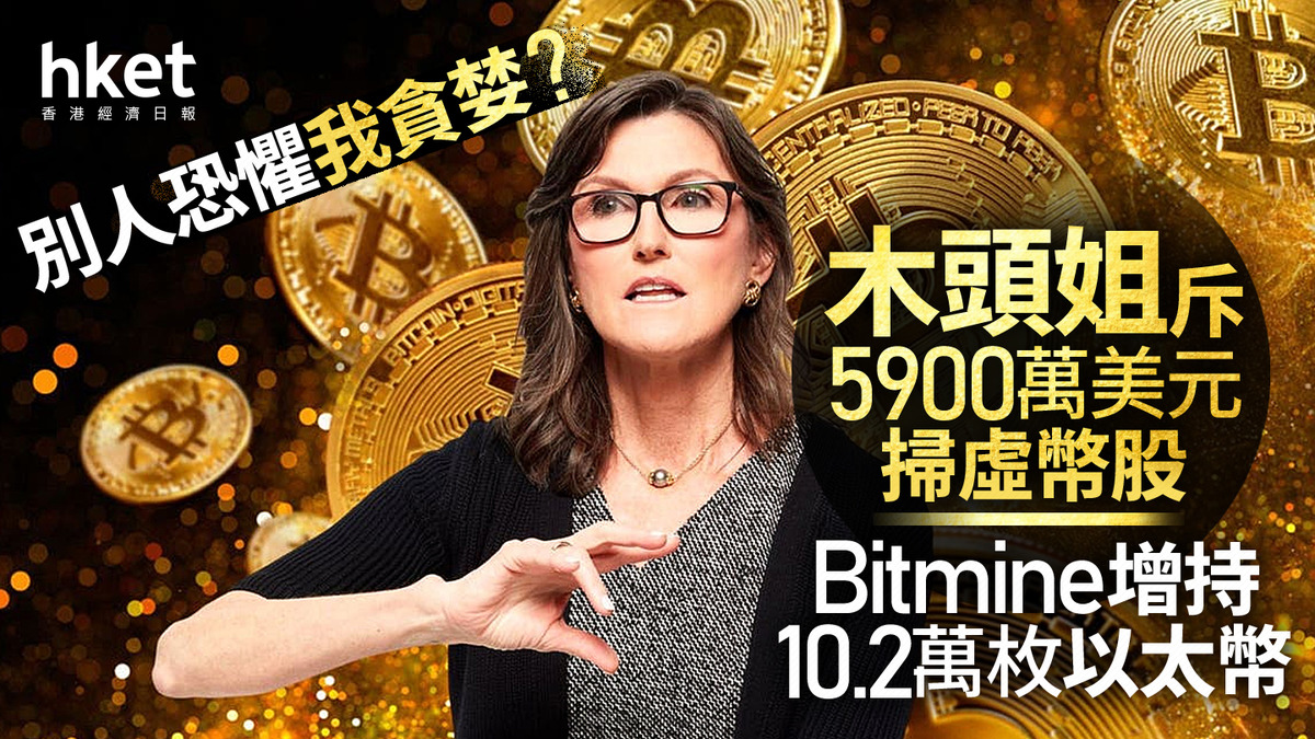 加密貨幣｜別人恐懼我貪婪？木頭姐斥5900萬美元掃虛幣股Bitmine增持10.2萬枚以太幣值3億美元