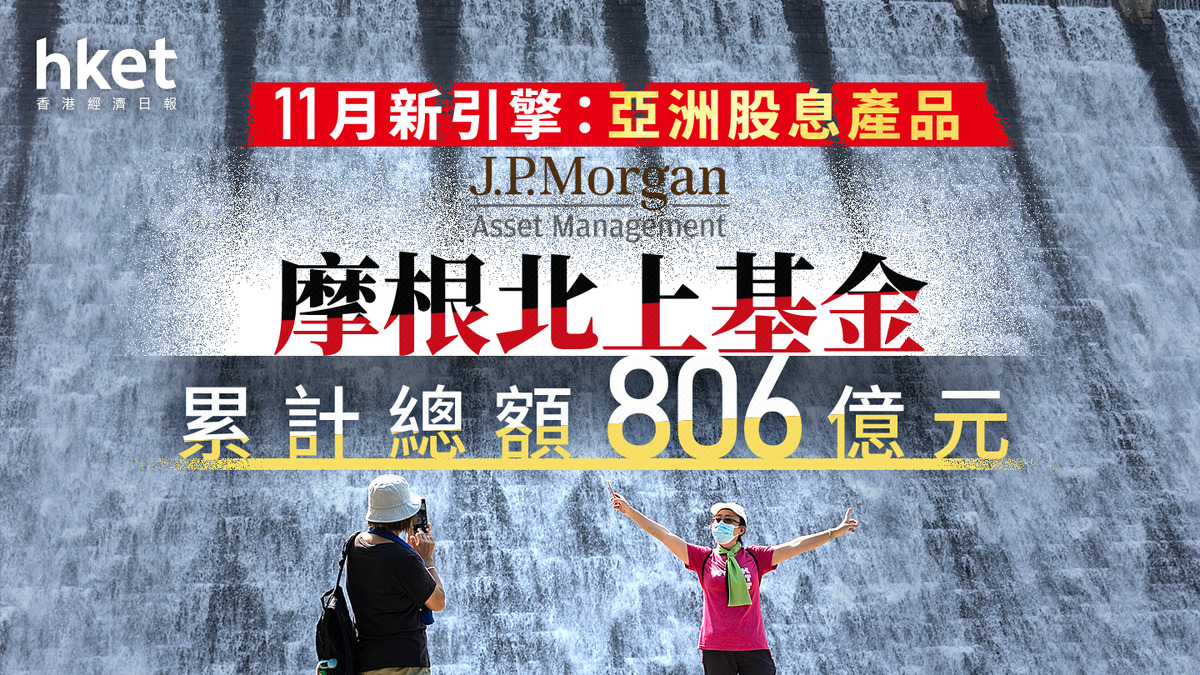 互認基金｜摩根北上基金總額806億元續領跑11個月「亞洲股息」產品為吸金新引擎
