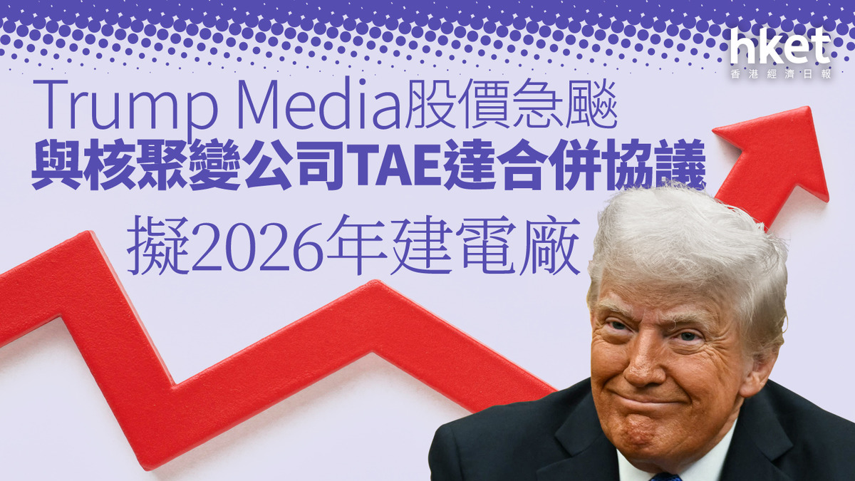 DJT｜Trump Media飈37% 與核聚變公司TAE達合併協議擬2026年建電廠