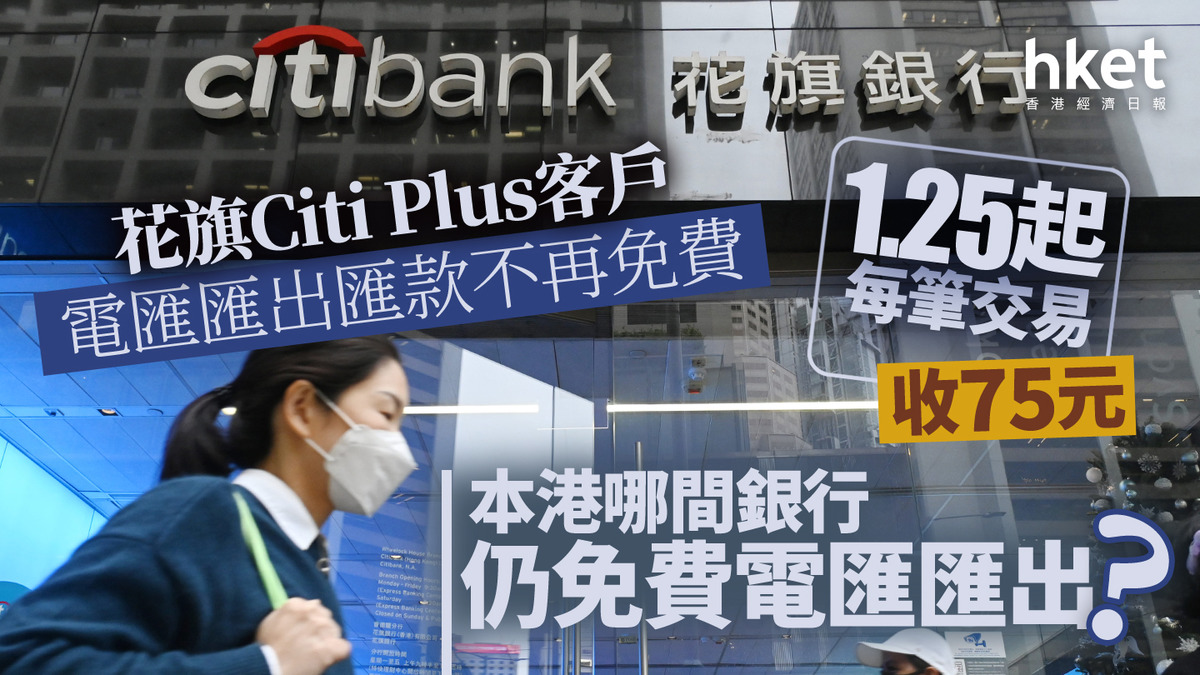 海外轉賬｜花旗Citi Plus客戶電匯匯出匯款不再免費1.25起每筆交易收$75 本港哪間銀行仍免費電匯匯出？